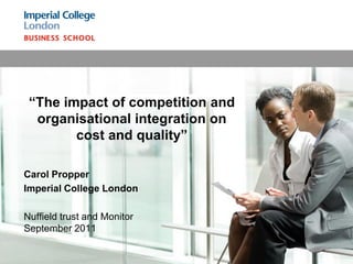 “The impact of competition and
  organisational integration on
        cost and quality”

Carol Propper
Imperial College London

Nuffield trust and Monitor
September 2011
 