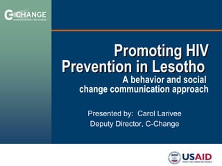 Promoting HIV Prevention in Lesotho  A behavior and social  change communication approach Presented by:  Carol Larivee Deputy Director, C-Change 