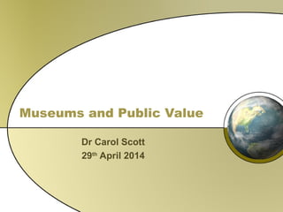 Museums and Public Value
Dr Carol Scott
29th
April 2014
 