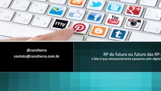 RP do futuro ou futuro das RP:
o fato é que necessariamente passamos pelo digital
@carolterra
contato@carolterra.com.br
 