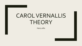 CAROLVERNALLIS
THEORY
Harry ellis
 