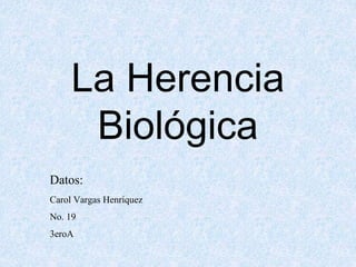 La Herencia
Biológica
Datos:
Carol Vargas Henríquez
No. 19
3eroA
 