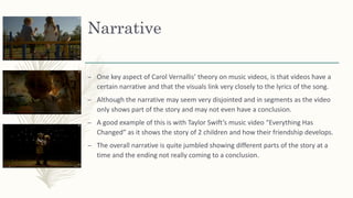 Narrative
– One key aspect of Carol Vernallis’ theory on music videos, is that videos have a
certain narrative and that th...