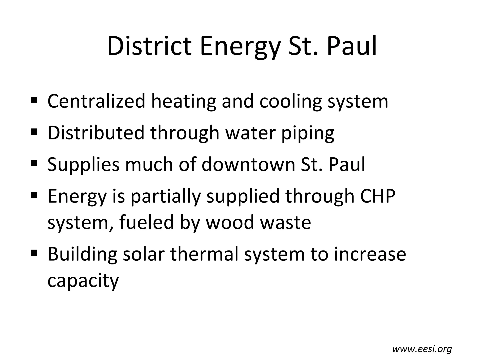 District Energy St. Paul Centralized heating and cooling system Distributed through water piping Supplies much of downtown St. Paul Energy is partially supplied through CHP system, fueled by wood waste Building solar thermal system to increase capacity www.eesi.org 