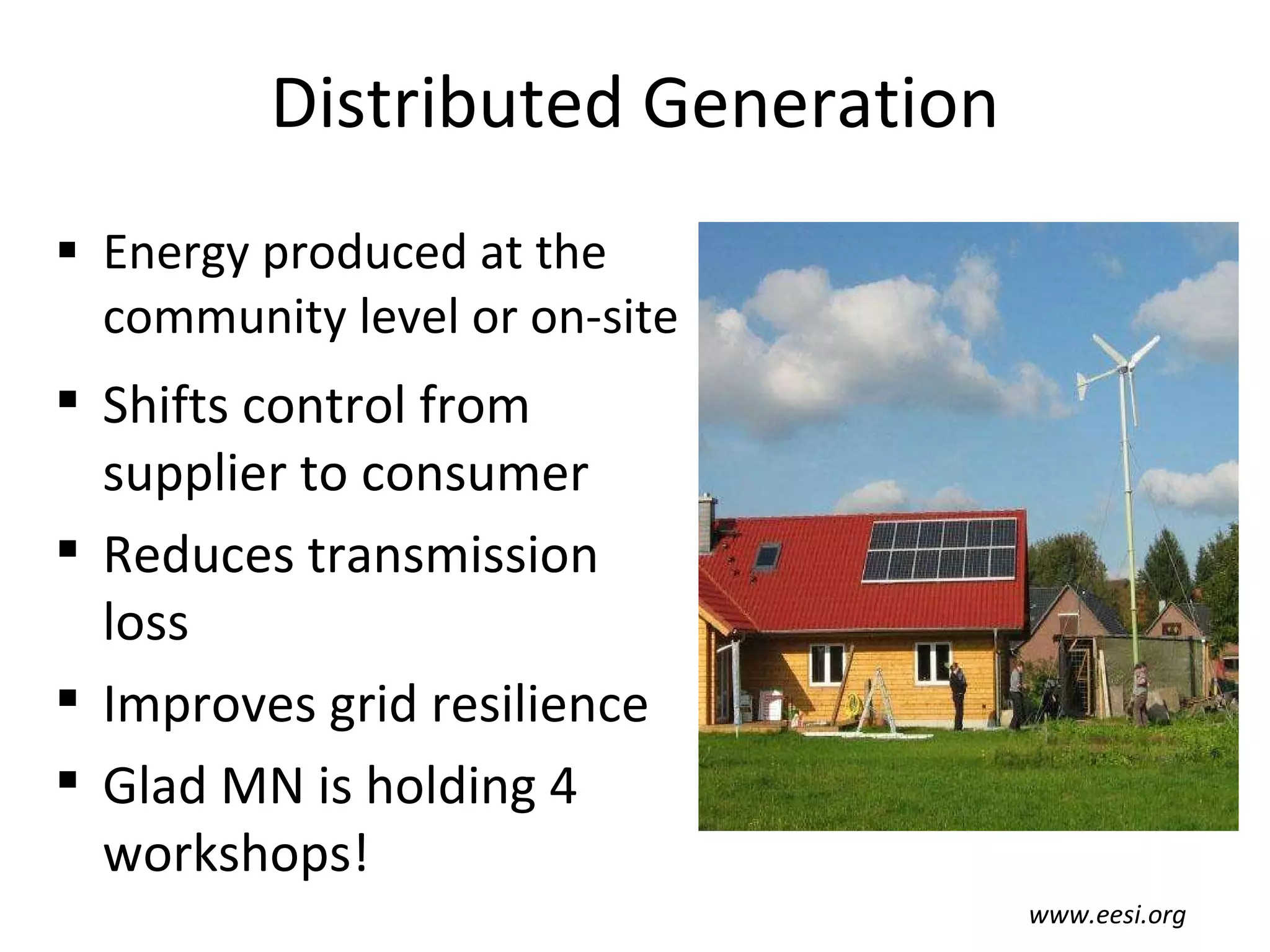 Distributed Generation Energy produced at the community level or on-site www.eesi.org Shifts control from supplier to consumer Reduces transmission loss Improves grid resilience Glad MN is holding 4 workshops! 