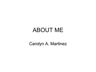 ABOUT ME Carolyn A. Martinez 