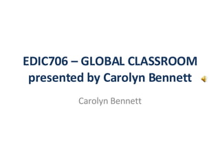 EDIC706 – GLOBAL CLASSROOM presented by Carolyn Bennett Carolyn Bennett 