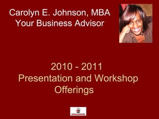 2010 - 2011  Presentation and Workshop Offerings Carolyn E. Johnson, MBA Your Business Advisor 