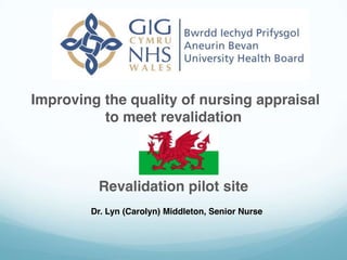 Improving the quality of nursing appraisal
to meet revalidation
Revalidation pilot site
Dr. Lyn (Carolyn) Middleton, Senior Nurse
 