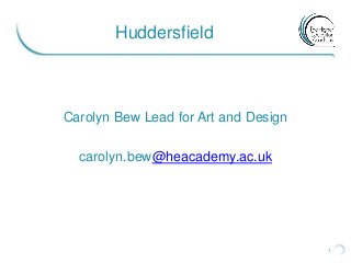 1
Huddersfield
Carolyn Bew Lead for Art and Design
carolyn.bew@heacademy.ac.uk
 