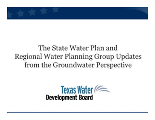 The State Water Plan and
Regional Water Planning Group Updates
  from the Groundwater Perspective
 