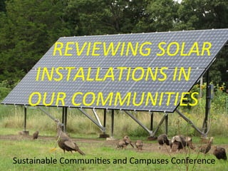  	
  	
  	
  	
  	
  	
  	
  REVIEWING	
  SOLAR	
  
INSTALLATIONS	
  IN	
  	
  
OUR	
  COMMUNITIES	
  
Sustainable	
  Communi/es	
  and	
  Campuses	
  Conference	
  
 