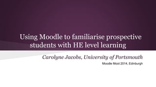 Using Moodle to familiarise prospective
students with HE level learning
Carolyne Jacobs, University of Portsmouth
Moodle Moot 2014, Edinburgh
 
