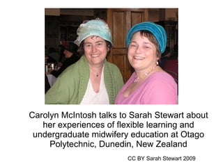 Carolyn McIntosh talks to Sarah Stewart about her experiences of flexible learning and undergraduate midwifery education at Otago Polytechnic, Dunedin, New Zealand CC BY Sarah Stewart 2009 