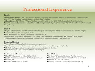 Professional Experience Executive Director  Prints in Progress, Philadelphia’s first community arts organization Seven Loaves, community development  arts coalition that became a national funding model (founder) The Skills Exchange, a national management assistance consulting service (founder) Island Center of St. Croix, a civic center for the performing arts  Evaluator and Panelist Chair, NYC Department of Cultural Affairs Panel  Panelist, National Endowment for the Arts, Expansion Arts Evaluator, NEA  Evaluator, NYS Council on the Arts  Board Officer Co-Chair, NY Technical Assistance Providers Network President, Organization Development Network of New York President, St. Croix Arts Council Secretary, Heartstone Housing Development Fund Corp Teacher Current Adjunct Faculty : New York University School of Professional and Continuing Studies, Heyman Center For Philanthropy, New York, N.Y.  How Experienced Nonprofit Managers Are Meeting Today's Challenges   Adjunct Faculty  :  NYU Robert F. Wagner Graduate School Of Public Service  2002-2003  Managing Public Service Organizations  Lecturer :  Graduate Department of Urban Affairs and Planning, Hunter College, City University of NY 2008 Human Resources Development  and  Strategic Planning Trainer Designed and implemented over 300 seminars and workshops in national, regional and city-wide conferences and institutes. Samples: Foundation Center, 2010  Organization Lifecycles Right Management, 2010  State of Nonprofit Sector Employment in NYC Support Center for Nonprofit Management, 2009  Turning Things Around With Appreciative Inquiry  and  Leadership Can be Developed Organization Development Network, national conference, 1998  Strengthening Community Values in the World 