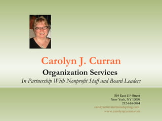 Carolyn J. Curran 519 East 11 th  Street New York, NY 10009 212-614-0864 [email_address]   www.carolynjcurran.com Organization Services  In Partnership With Nonprofit Staff and Board Leaders 