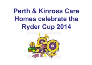 Perth & Kinross Care
Homes celebrate the
Ryder Cup 2014
 