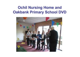 Ochil Nursing Home and
Oakbank Primary School DVD
 