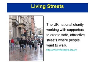 The UK national charity
working with supporters
to create safe, attractive
streets where people
want to walk.
http://www.livingstreets.org.uk/
Living Streets
 
