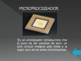 MICROPROCESSADOR




‘És un processador miniaturitzat fins
al punt de fer possible de tenir un
únic circuit integrat amb totes o la
major part de les seves funcionalitats.
 