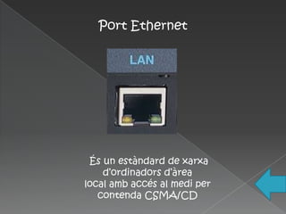 Port Ethernet




 És un estàndard de xarxa
    d’ordinadors d’àrea
local amb accés al medi per
   contenda CSMA/CD
 