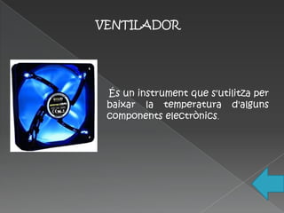 VENTILADOR




 És un instrument que s'utilitza per
 baixar la temperatura d'alguns
 components electrònics.
 