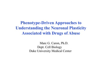 Marc G. Caron, Ph.D.
Dept. Cell Biology
Duke University Medical Center
Phenotype-Driven Approaches to
Understanding the Neuronal Plasticity
Associated with Drugs of Abuse
 
