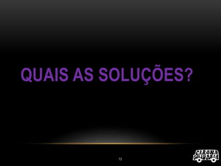 QUAIS AS SOLUÇÕES?
13
 