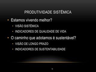 PRODUTIVIDADE SISTÊMICA
• Estamos vivendo melhor?
• VISÃO SISTÊMICA
• INDICADORES DE QUALIDADE DE VIDA
• O caminho que adotamos é sustentável?
• VISÃO DE LONGO PRAZO
• INDICADORES DE SUSTENTABILIDADE
18
 
