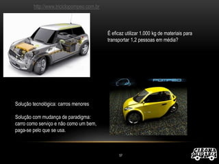 É eficaz utilizar 1.000 kg de materiais para
transportar 1,2 pessoas em média?
Solução tecnológica: carros menores
Solução com mudança de paradigma:
carro como serviço e não como um bem,
paga-se pelo que se usa.
57
http://www.triciclopompeo.com.br
 