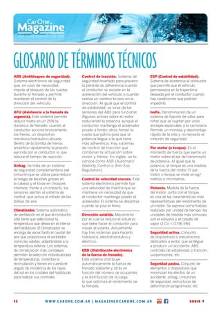 GLOSARIO de términos técnicos
ABS (Antibloqueo de seguridad).           Control de tracción. Sistema de       ESP (Control de estabilidad).
Sistema electrónico de seguridad          seguridad diseñado para prevenir      Sistema de asistencia al conductor
que, en caso de necesidad,                la pérdida de adherencia cuando       que permite que el vehículo
impide el bloqueo de las ruedas           el conductor se excede en la          permanezca en la trayectoria
durante el frenado y permite              aceleración del vehículo o cuando     deseada por el conductor cuando
mantener el control de la                 realiza un cambio brusco en la        hay condiciones que podrían
dirección del vehículo.                   dirección. Al igual que el control    impedirlo.
                                          de estabilidad, se sirve de los
AFU (Asistencia a la frenada de           sensores del ABS para funcionar.      Isofix. Denominación de un
urgencia). Este sistema permite           Algunos actúan sobre el motor         sistema de fijación de sillas para
reducir hasta en un 25% la                reduciendo la potencia aunque el      niños que se sujetan por unos
distancia de frenado: cuando el           conductor mantenga el acelerador      anclajes especiales a la carrocería.
conductor acciona bruscamente             pisado a fondo; otros frenan la       Permite un montaje y desmontaje
los frenos, un dispositivo                rueda que patina para que la          rápido de la silla y no necesita el
mecánico/hidráulico ubicado               potencia llegue a la que tiene        cinturón de seguridad.
dentro de la bomba de frenos              más adherencia. Hay sistemas
amplifica rápidamente la presión          de control de tracción que            Par motor (o torque). Es el
ejercida por el conductor, lo que         combinan la actuación sobre           momento de fuerza que ejerce un
reduce el tiempo de reacción.             motor y frenos. En inglés, se lo      motor sobre el eje de transmisión
                                          conoce como ASR (Automatic            de potencia. Al igual que la
Airbag. Se trata de un sistema            Stability Control o Anti-Slip         potencia, el torque es una medida
de seguridad complementario del           Regulation).                          de la fuerza del motor. El par
cinturón que se utiliza para reducir                                            motor o torque se mide en kg/
el riesgo de lesiones graves en           Control de velocidad crucero. Este    metros o nm/metros.
la cabeza y el tórax en choques           sistema electrónico permite fijar
intensos: frente a un impacto, los        una velocidad de marcha que se        Potencia. Medida de la fuerza
sensores alertan al sistema de            mantiene sin necesidad de que         del motor. Junto con el torque,
control, que activa el inflado de las     el conductor mantenga pisado el       es una de las características más
bolsas de aire.                           acelerador. El sistema se desactiva   representativas del rendimiento de
                                          cuando se pisa el freno.              un motor. Se expresa como trabajo
Climatizador. Sistema automático                                                realizado por unidad de tiempo: las
de ventilación en el que el conductor     Dirección asistida. Mecanismo         unidades de medida más comunes
sólo tiene que seleccionar la             por el cual se reduce el esfuerzo     son el kilovatio y el caballo de
temperatura que desea en el interior      que debe hacer el conductor para      vapor (1 CV = 0,736 kW).
del habitáculo. El climatizador se        mover el volante. Actualmente
encarga de variar tanto el caudal del     hay tres sistemas para hacerlo:       Seguridad activa. Conjunto
aire que proporciona el ventilador        hidráulico, electrohidráulico y       de dispositivos o mecanismos
como las salidas, adaptándose a la        eléctrico.                            dedicados a evitar que se llegue
temperatura exterior. Los sistemas                                              a producir un accidente: ABS,
de climatización más complejos            EBD (Distribución electrónica         controles de estabilidad o tracción,
permiten la selección individualizada     de la fuerza de frenado).             suspensiones, etc.
de temperaturas, conectan la              Este sistema distribuye
recirculación y tienen en cuenta el       automáticamente la fuerza de          Seguridad pasiva. Conjunto de
ángulo de incidencia de los rayos         frenado adelante y atrás en           elementos o dispositivos que
del sol en los cristales del habitáculo   función del número de ocupantes       minimizan los efectos de un
para realizar sus controles.              y la distribución de la carga,        accidente: airbag, cinturones
                                          lo que optimiza el rendimiento de     de seguridad, estructuras de
                                          la frenada.                           deformación programada, etc.



13                   w w w. carone . com . ar | magazine @ carone . com . ar                            SUBIR A
 