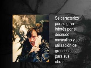 Se caracterizó
por su gran
interés por el
desnudo
masculino y su
utilización de
grandes bases
para sus
obras.
 