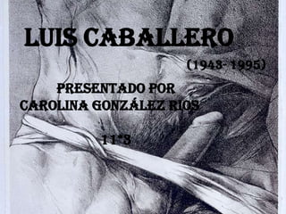 Luis caballero
                    (1943- 1995)
    PRESENTADO POR
CAROLINA GONZÁLEZ RIOS

         11*3
 