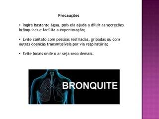                                  Precauções  Ingira bastante água, pois ela ajuda a diluir as secreções brônquicas e facilita a expectoração;