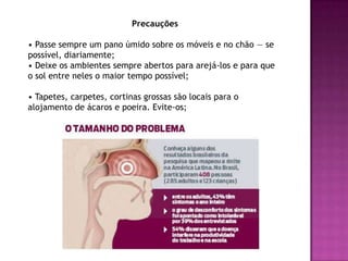   Evite locais onde o ar seja seco demais.Renite Alérgica   A rinite alérgica é uma inflamação das mucosas nasais. Uma em cada 7 pessoas apresenta rinite alérgica. As rinites têm várias causas, desde resfriados, produtos químicos irritantes, até medicamentos e alergia. Quanto mais se entrar em contato com as substâncias que causam alergia, piores são os sintomas.                  Os agentes irritantes da atmosfera poluída pioram muito os sintomas, assim como substâncias químicas e produtos de limpeza. Fumaça de cigarro, inseticida, tintas, combustíveis e até perfumes pioram a rinite alérgica.  A obstrução nasal da rinite pode causar conseqüências, como problemas de sono e roncos, desalinhamento dos dentes, otite média crônica e sinusites.