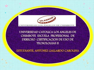 UNIVERSIDAD CATOLICA LOS ANGELES DE
CHIMBOTE ESCUELA PROFESIONAL DE
DERECHO CERTIFICACION DE USO DE
TECNOLOGIAS II
ESTUDIANTE: ANTÙNEZ GALLARDO CAROLINA
 