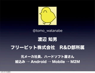 @tomo_̲watanabe

渡辺 知男
フリービット株式会社 R&D部所属
元メーカ社員、ハードソフト屋さん
組込み → Android → Mobile → M2M
14年1月17日金曜日

 