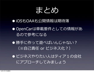 まとめ

• iOSもOAAも公開情報は期待薄
• OpenCarは⾞車車載要件としての情報があ
るので参考になる

• 勝⼿手に作って遊べばいんじゃない？
（※⾃自⼰己責任  or  ビジネス化？）

• ビジネスやりたい⼈人はティア１の会社
にアプローチしてみましょう

14年1月17日金曜日

 