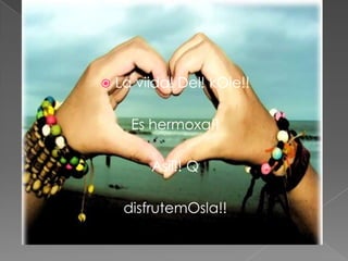    La viida! Del! kOle!!

      Es hermoxa!!

         Asii!! Q

     disfrutemOsla!!
 
