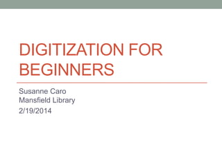 DIGITIZATION FOR
BEGINNERS
Susanne Caro
Mansfield Library
2/19/2014

 