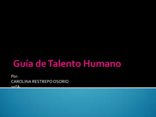 Guía de Talento Humano Por: CAROLINA RESTREPO OSORIO 10°A 