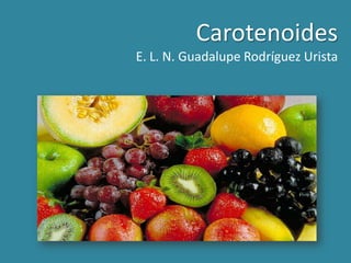 Carotenoides
E. L. N. Guadalupe Rodríguez Urista
 