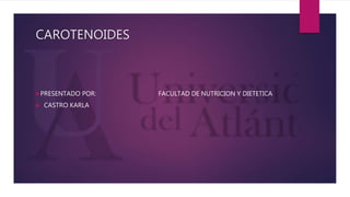 CAROTENOIDES
PRESENTADO POR: FACULTAD DE NUTRICION Y DIETETICA
 CASTRO KARLA
 