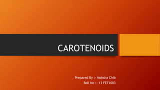 CAROTENOIDS
Prepared By :- Moksha Chib
Roll No :- 13 FET1003
 