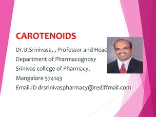CAROTENOIDS
Dr.U.Srinivasa, , Professor and Head
Department of Pharmacognosy
Srinivas college of Pharmacy,
Mangalore 574143
Email.ID drsrinivaspharmacy@rediffmail.com
 