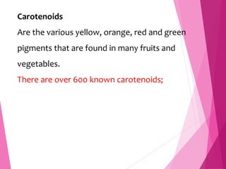 Carotenoids
Are the various yellow, orange, red and green
pigments that are found in many fruits and
vegetables.
There are over 600 known carotenoids;
 