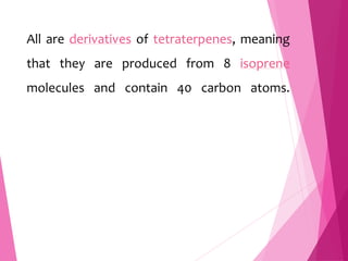 All are derivatives of tetraterpenes, meaning
that they are produced from 8 isoprene
molecules and contain 40 carbon atoms.
 