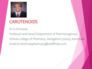 CAROTENOIDS
Dr.U.Srinivasa,
Professor and Head (Department of Pharmacognosy)
Srinivas college of Pharmacy, Mangalore 574143, Karnataka
Email.ID drsrinivaspharmacy@rediffmail.com
 