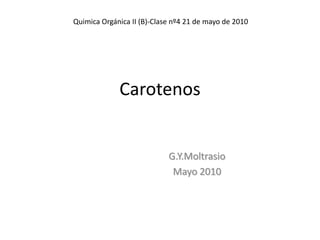 Quimica Orgánica II (B)-Clase nº4 21 de mayo de 2010




             Carotenos


                            G.Y.Moltrasio
                             Mayo 2010
 