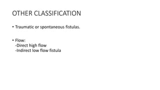 OTHER CLASSIFICATION
• Traumatic or spontaneous fistulas.
• Flow:
-Direct high flow
-Indirect low flow fistula
 